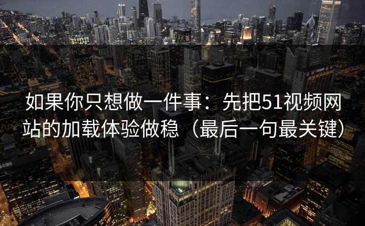如果你只想做一件事：先把51视频网站的加载体验做稳（最后一句最关键）