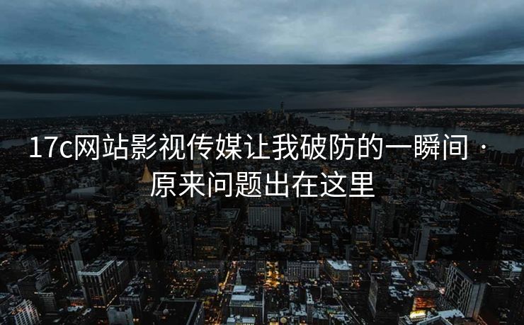 17c网站影视传媒让我破防的一瞬间 · 原来问题出在这里
