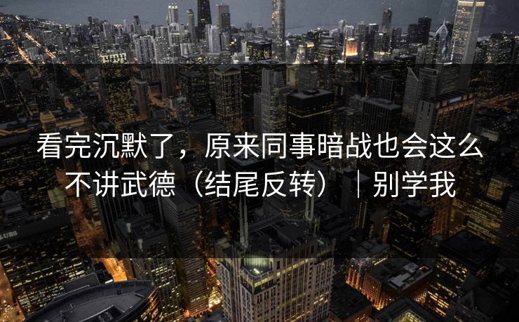 看完沉默了，原来同事暗战也会这么不讲武德（结尾反转）｜别学我