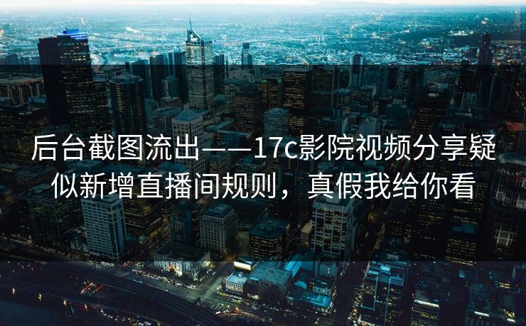 后台截图流出——17c影院视频分享疑似新增直播间规则，真假我给你看