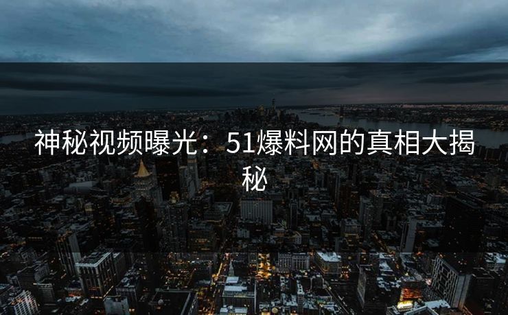 神秘视频曝光：51爆料网的真相大揭秘