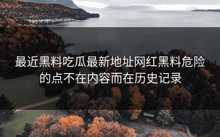 最近黑料吃瓜最新地址网红黑料危险的点不在内容而在历史记录